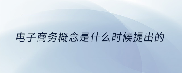电子商务概念是什么时候提出的 电子商务概念是什么时候提出的