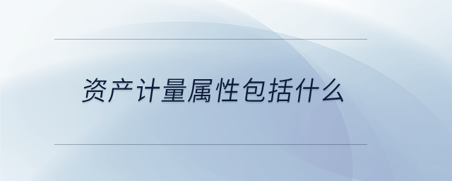 资产计量属性包括什么 资产计量属性包括什么