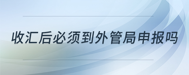 收汇后必须到外管局申报吗 收汇后必须到外管局申报吗