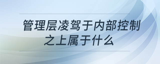管理层凌驾于内部控制之上属于什么 管理层凌驾于内部控制之上属于什么