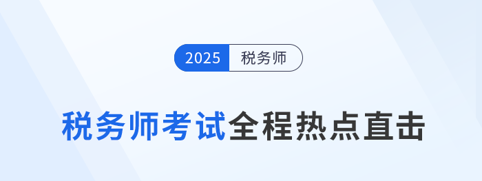 考情速递！2025年税务师考试全程热点直击！