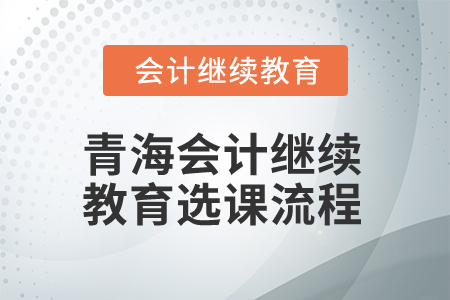 2025年青海省会计人员继续教育选课流程 2025年青海省会计人员继续教育选课流程