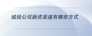 城投公司融资渠道有哪些方式