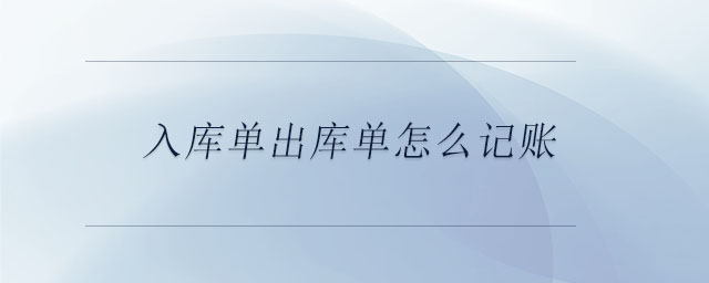 入库单出库单怎么记账 入库单出库单怎么记账