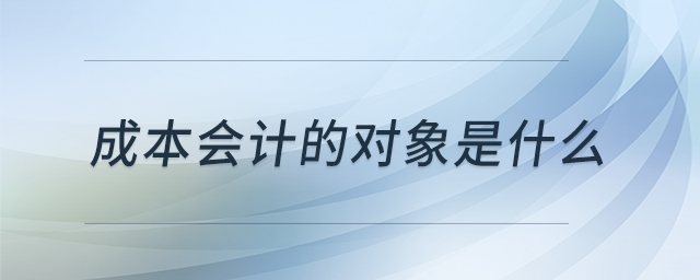 成本会计的对象是什么 成本会计的对象是什么