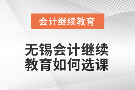 2025年无锡会计人员继续教育如何选课? 2025年无锡会计人员继续教育如何选课?
