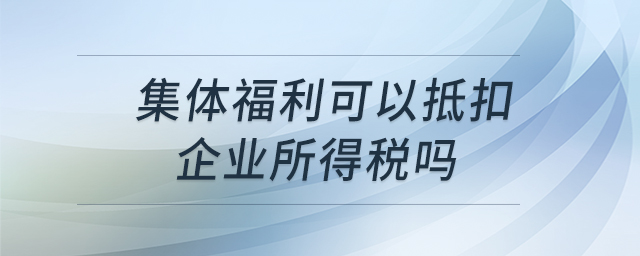 集体福利可以抵扣企业所得税吗 集体福利可以抵扣企业所得税吗
