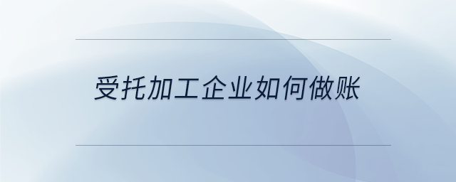 受托加工企业如何做账 受托加工企业如何做账