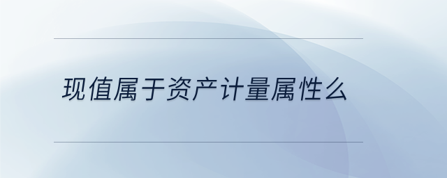 现值属于资产计量属性么 现值属于资产计量属性么