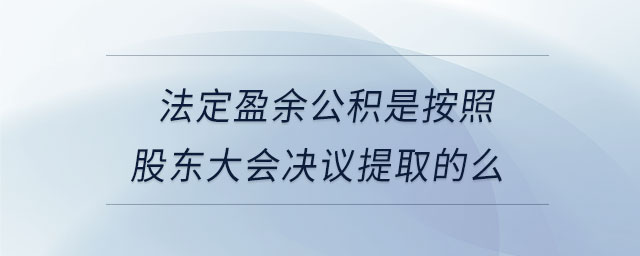 法定盈余公积是按照股东大会决议提取的么 法定盈余公积是按照股东大会决议提取的么