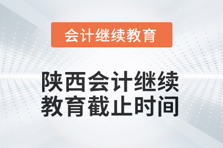 2025年陕西会计人员继续教育截止时间 2025年陕西会计人员继续教育截止时间