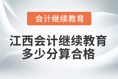 2025年江西会计人员继续教育多少分算合格? 2025年江西会计人员继续教育多少分算合格?