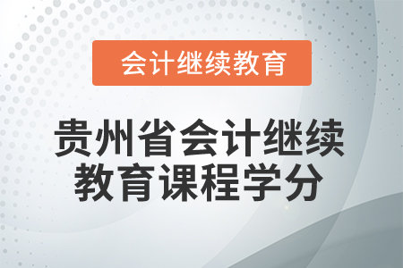 2025年贵州省会计人员继续教育课程学分 2025年贵州省会计人员继续教育课程学分