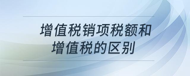 增值税销项税额和增值税的区别 增值税销项税额和增值税的区别