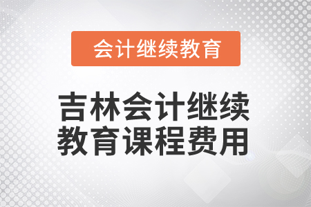 2025年吉林会计继续教育课程费用 2025年吉林会计继续教育课程费用