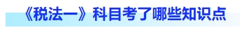 税法一科目考了哪些知识点 税法一科目考了哪些知识点