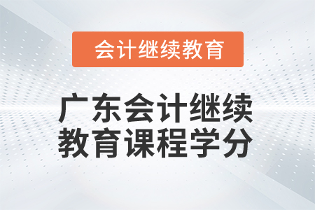 2025年广东会计继续教育课程学分 2025年广东会计继续教育课程学分