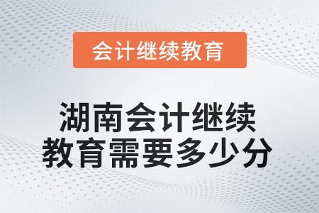 2025年湖南会计人员继续教育需要多少分？