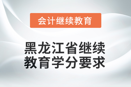 黑龙江省2025年会计继续教育学分要求