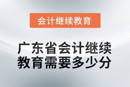 2025年广东省会计继续教育需要多少分? 2025年广东省会计继续教育需要多少分?