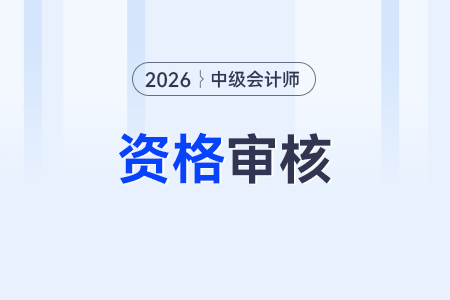 2026年中级会计师资格审核哪些内容？