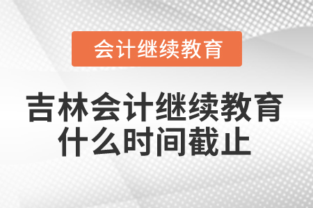 2025年吉林会计继续教育什么时间截止？